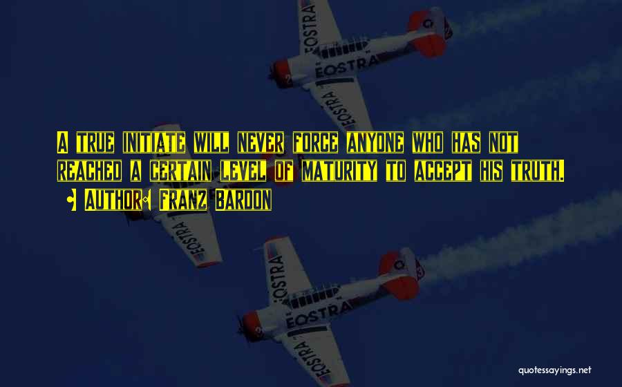 Franz Bardon Quotes: A True Initiate Will Never Force Anyone Who Has Not Reached A Certain Level Of Maturity To Accept His Truth.