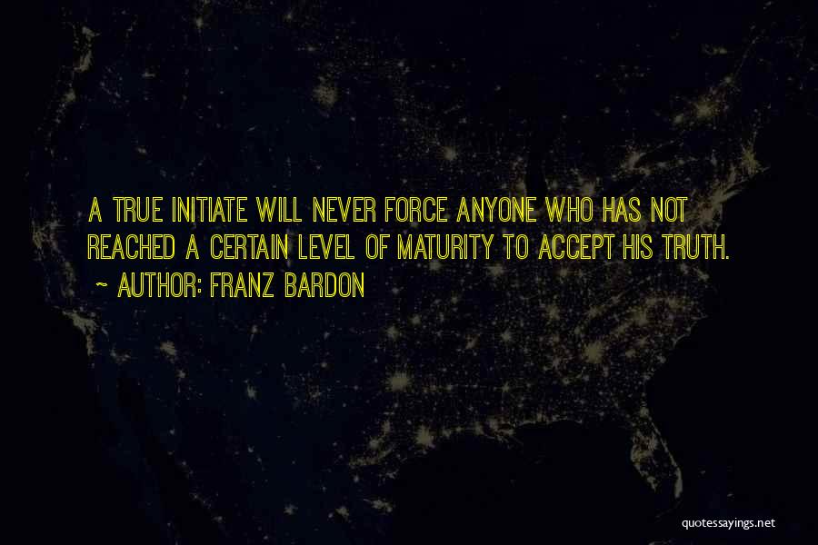 Franz Bardon Quotes: A True Initiate Will Never Force Anyone Who Has Not Reached A Certain Level Of Maturity To Accept His Truth.