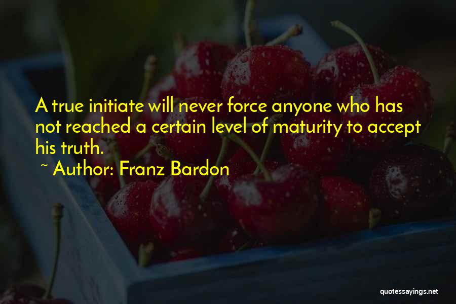 Franz Bardon Quotes: A True Initiate Will Never Force Anyone Who Has Not Reached A Certain Level Of Maturity To Accept His Truth.