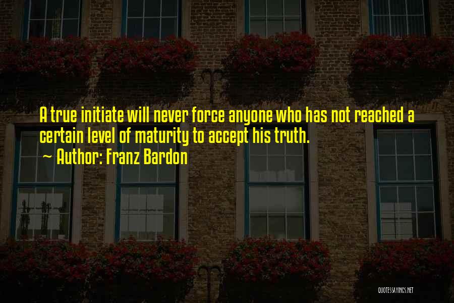 Franz Bardon Quotes: A True Initiate Will Never Force Anyone Who Has Not Reached A Certain Level Of Maturity To Accept His Truth.