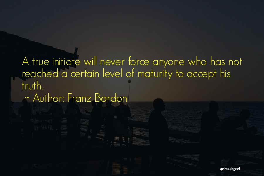 Franz Bardon Quotes: A True Initiate Will Never Force Anyone Who Has Not Reached A Certain Level Of Maturity To Accept His Truth.