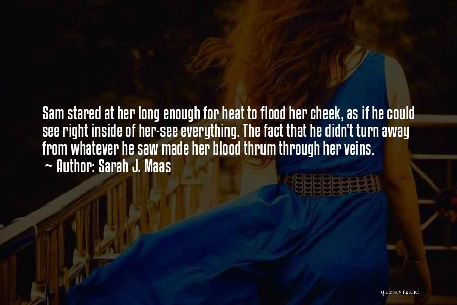 Sarah J. Maas Quotes: Sam Stared At Her Long Enough For Heat To Flood Her Cheek, As If He Could See Right Inside Of