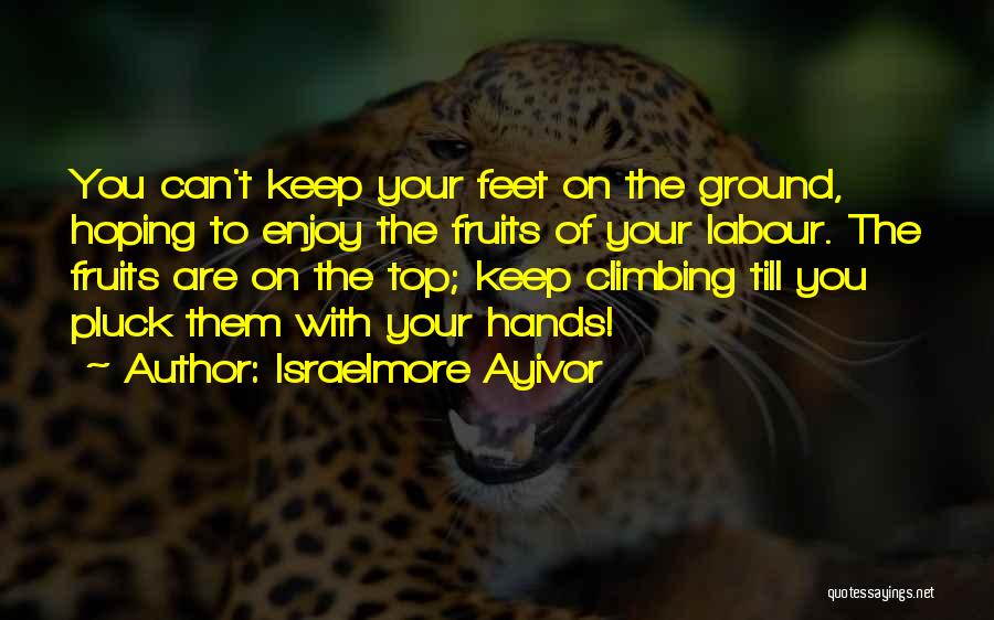 Israelmore Ayivor Quotes: You Can't Keep Your Feet On The Ground, Hoping To Enjoy The Fruits Of Your Labour. The Fruits Are On