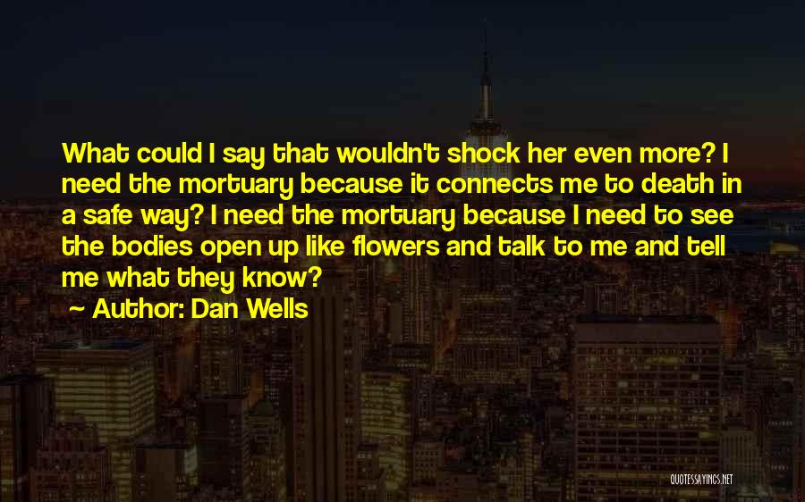 Dan Wells Quotes: What Could I Say That Wouldn't Shock Her Even More? I Need The Mortuary Because It Connects Me To Death