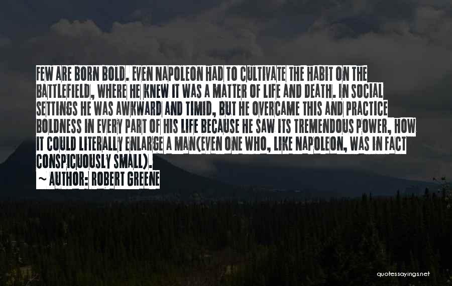 Robert Greene Quotes: Few Are Born Bold. Even Napoleon Had To Cultivate The Habit On The Battlefield, Where He Knew It Was A