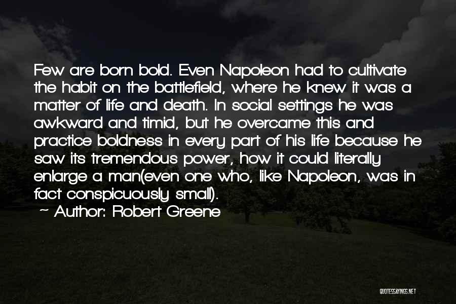 Robert Greene Quotes: Few Are Born Bold. Even Napoleon Had To Cultivate The Habit On The Battlefield, Where He Knew It Was A