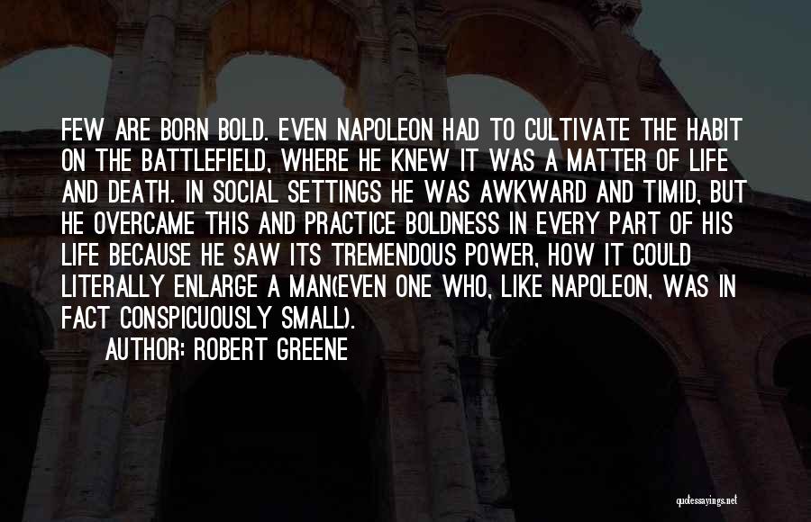 Robert Greene Quotes: Few Are Born Bold. Even Napoleon Had To Cultivate The Habit On The Battlefield, Where He Knew It Was A