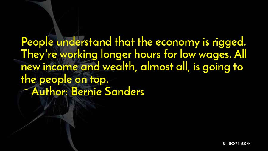 Bernie Sanders Quotes: People Understand That The Economy Is Rigged. They're Working Longer Hours For Low Wages. All New Income And Wealth, Almost