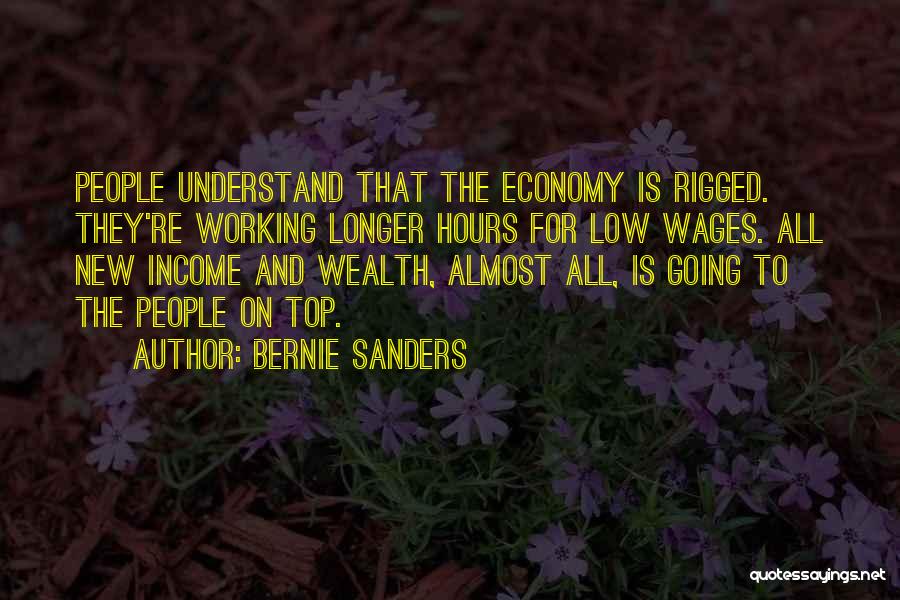 Bernie Sanders Quotes: People Understand That The Economy Is Rigged. They're Working Longer Hours For Low Wages. All New Income And Wealth, Almost