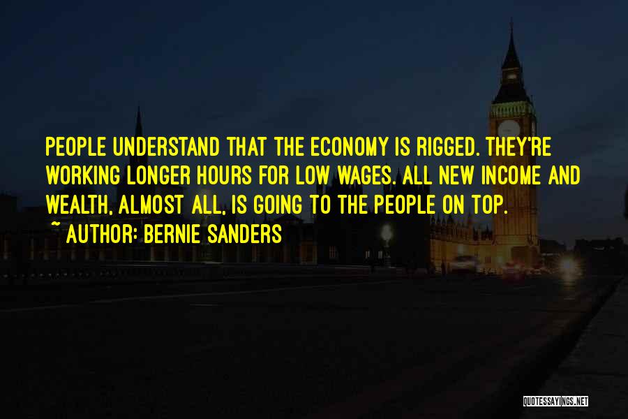 Bernie Sanders Quotes: People Understand That The Economy Is Rigged. They're Working Longer Hours For Low Wages. All New Income And Wealth, Almost