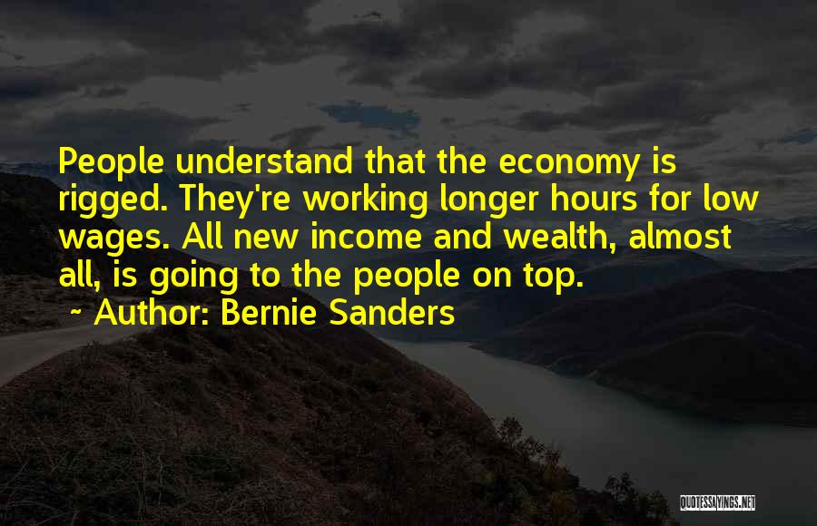 Bernie Sanders Quotes: People Understand That The Economy Is Rigged. They're Working Longer Hours For Low Wages. All New Income And Wealth, Almost
