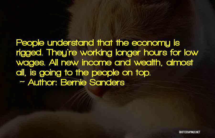 Bernie Sanders Quotes: People Understand That The Economy Is Rigged. They're Working Longer Hours For Low Wages. All New Income And Wealth, Almost