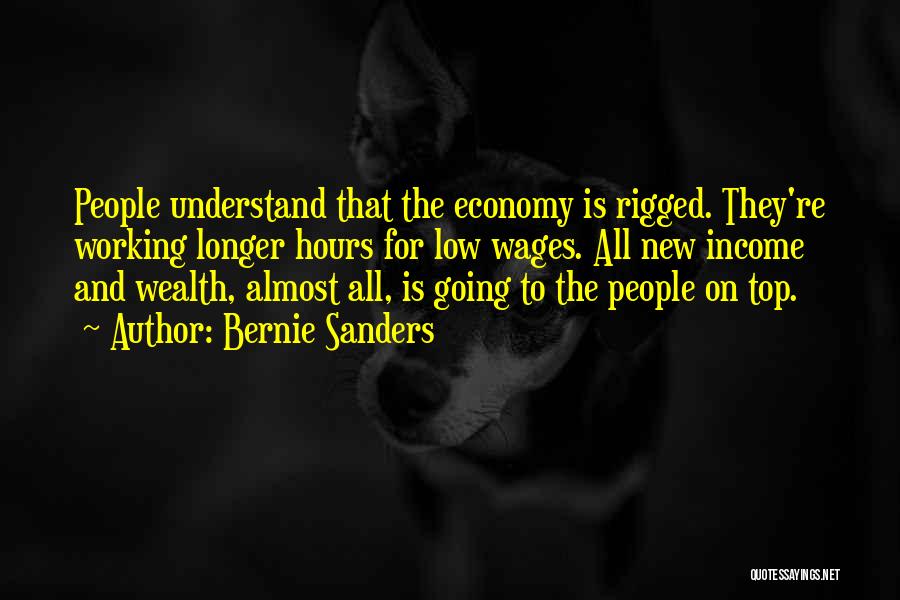 Bernie Sanders Quotes: People Understand That The Economy Is Rigged. They're Working Longer Hours For Low Wages. All New Income And Wealth, Almost