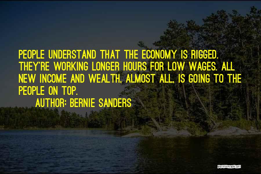 Bernie Sanders Quotes: People Understand That The Economy Is Rigged. They're Working Longer Hours For Low Wages. All New Income And Wealth, Almost