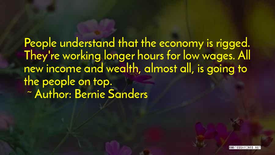 Bernie Sanders Quotes: People Understand That The Economy Is Rigged. They're Working Longer Hours For Low Wages. All New Income And Wealth, Almost