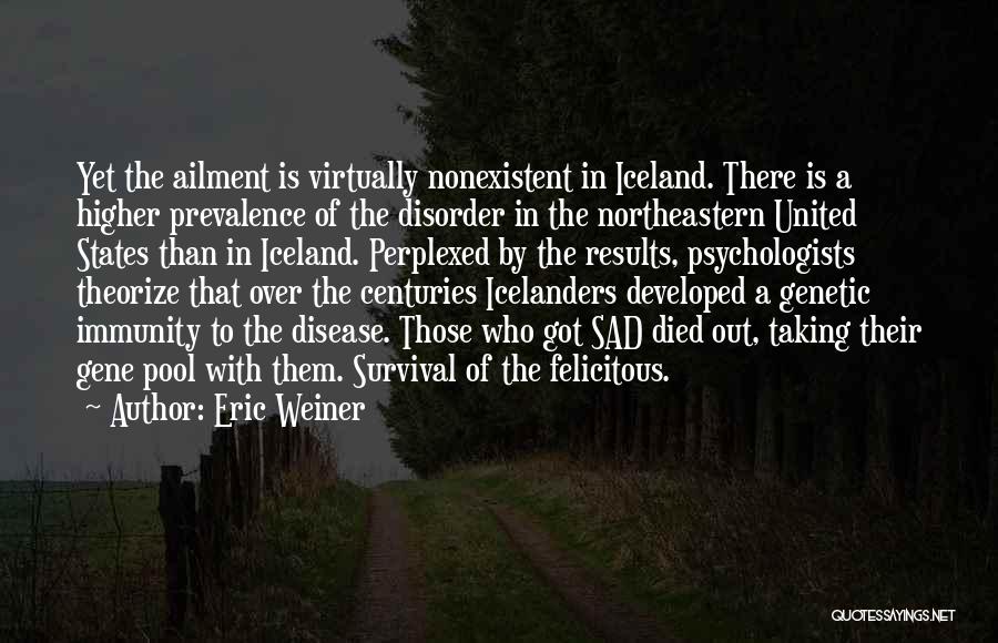 Eric Weiner Quotes: Yet The Ailment Is Virtually Nonexistent In Iceland. There Is A Higher Prevalence Of The Disorder In The Northeastern United