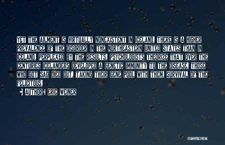 Eric Weiner Quotes: Yet The Ailment Is Virtually Nonexistent In Iceland. There Is A Higher Prevalence Of The Disorder In The Northeastern United