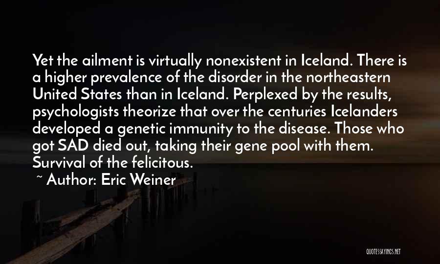 Eric Weiner Quotes: Yet The Ailment Is Virtually Nonexistent In Iceland. There Is A Higher Prevalence Of The Disorder In The Northeastern United