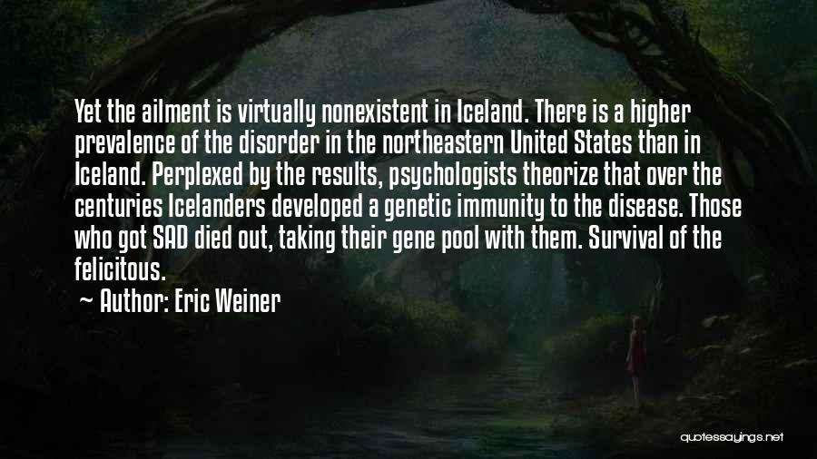 Eric Weiner Quotes: Yet The Ailment Is Virtually Nonexistent In Iceland. There Is A Higher Prevalence Of The Disorder In The Northeastern United