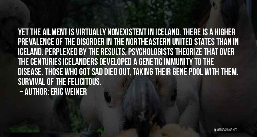 Eric Weiner Quotes: Yet The Ailment Is Virtually Nonexistent In Iceland. There Is A Higher Prevalence Of The Disorder In The Northeastern United