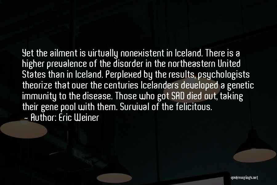 Eric Weiner Quotes: Yet The Ailment Is Virtually Nonexistent In Iceland. There Is A Higher Prevalence Of The Disorder In The Northeastern United