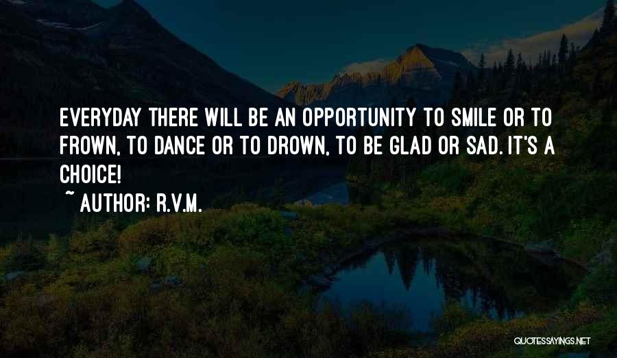 R.v.m. Quotes: Everyday There Will Be An Opportunity To Smile Or To Frown, To Dance Or To Drown, To Be Glad Or