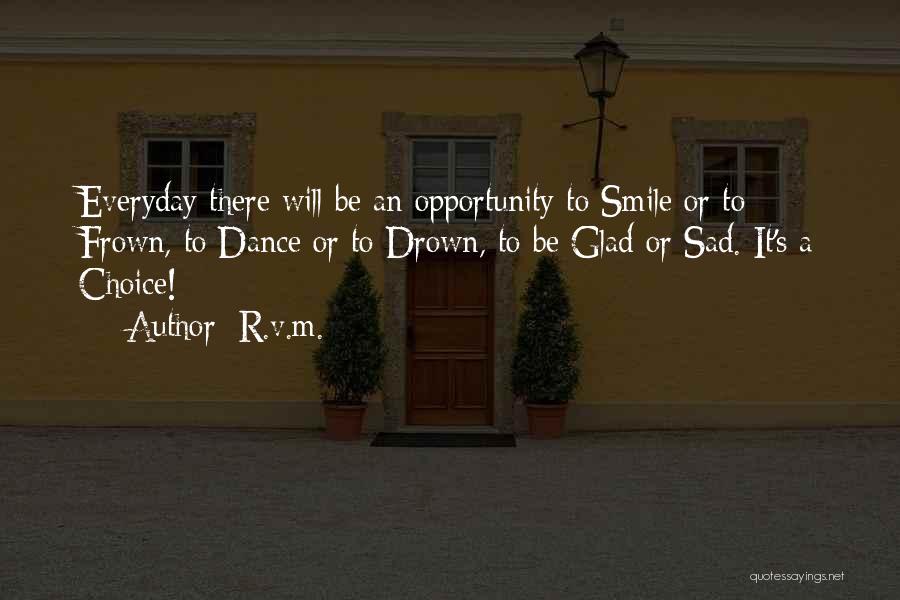 R.v.m. Quotes: Everyday There Will Be An Opportunity To Smile Or To Frown, To Dance Or To Drown, To Be Glad Or