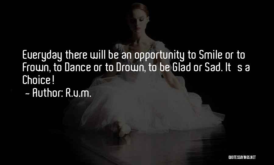 R.v.m. Quotes: Everyday There Will Be An Opportunity To Smile Or To Frown, To Dance Or To Drown, To Be Glad Or