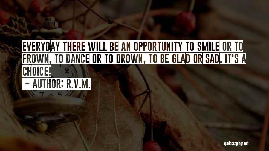 R.v.m. Quotes: Everyday There Will Be An Opportunity To Smile Or To Frown, To Dance Or To Drown, To Be Glad Or