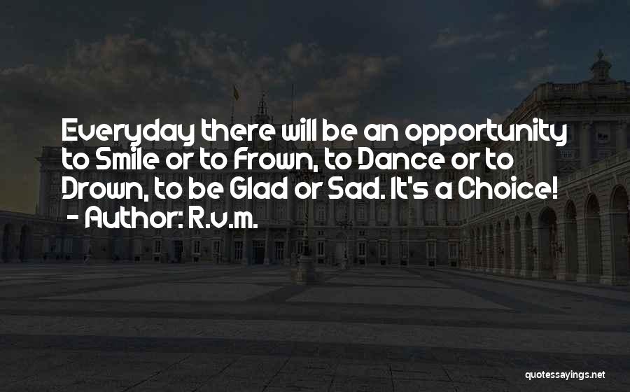 R.v.m. Quotes: Everyday There Will Be An Opportunity To Smile Or To Frown, To Dance Or To Drown, To Be Glad Or