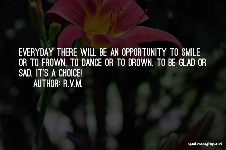 R.v.m. Quotes: Everyday There Will Be An Opportunity To Smile Or To Frown, To Dance Or To Drown, To Be Glad Or