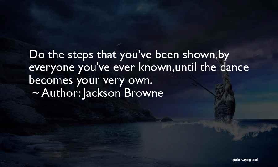 Jackson Browne Quotes: Do The Steps That You've Been Shown,by Everyone You've Ever Known,until The Dance Becomes Your Very Own.