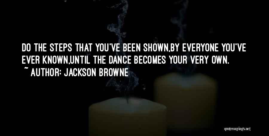 Jackson Browne Quotes: Do The Steps That You've Been Shown,by Everyone You've Ever Known,until The Dance Becomes Your Very Own.