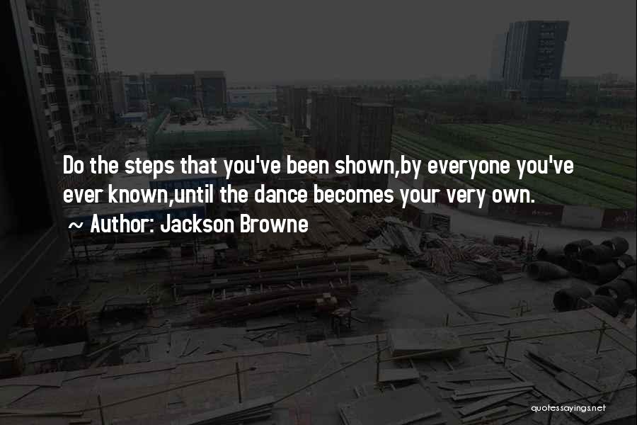 Jackson Browne Quotes: Do The Steps That You've Been Shown,by Everyone You've Ever Known,until The Dance Becomes Your Very Own.