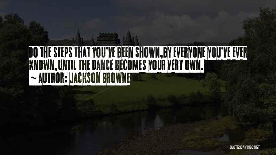 Jackson Browne Quotes: Do The Steps That You've Been Shown,by Everyone You've Ever Known,until The Dance Becomes Your Very Own.