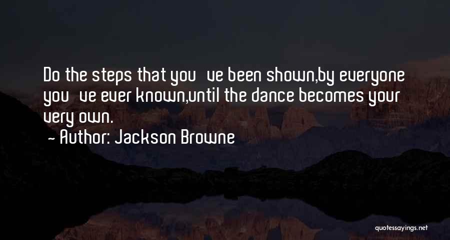 Jackson Browne Quotes: Do The Steps That You've Been Shown,by Everyone You've Ever Known,until The Dance Becomes Your Very Own.