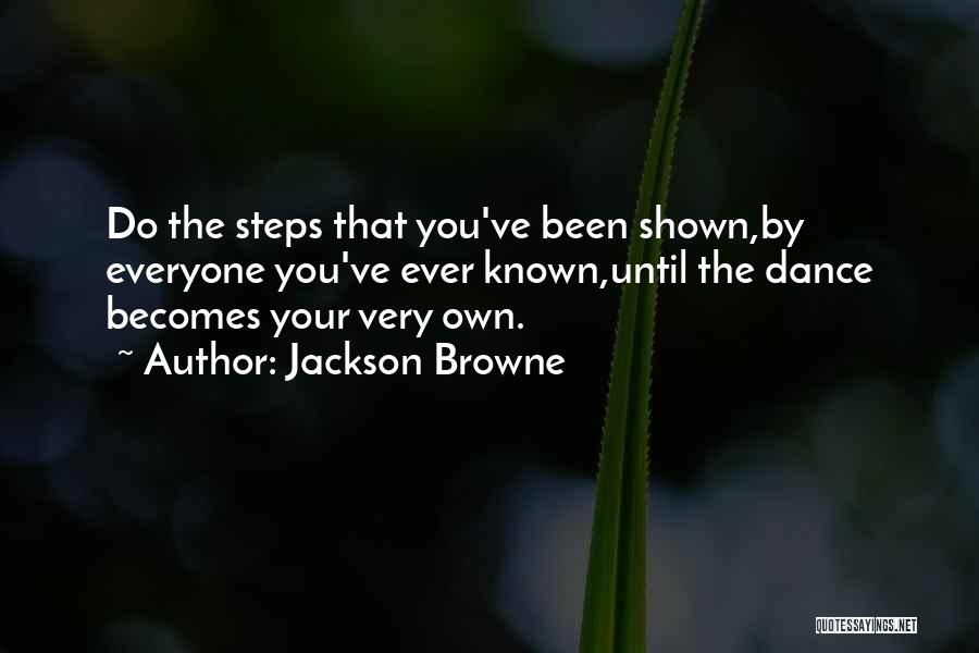 Jackson Browne Quotes: Do The Steps That You've Been Shown,by Everyone You've Ever Known,until The Dance Becomes Your Very Own.