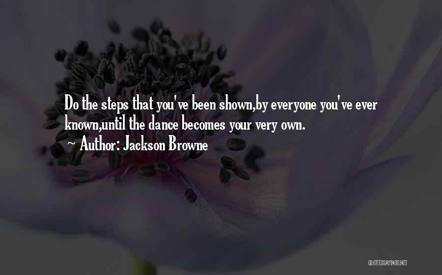 Jackson Browne Quotes: Do The Steps That You've Been Shown,by Everyone You've Ever Known,until The Dance Becomes Your Very Own.