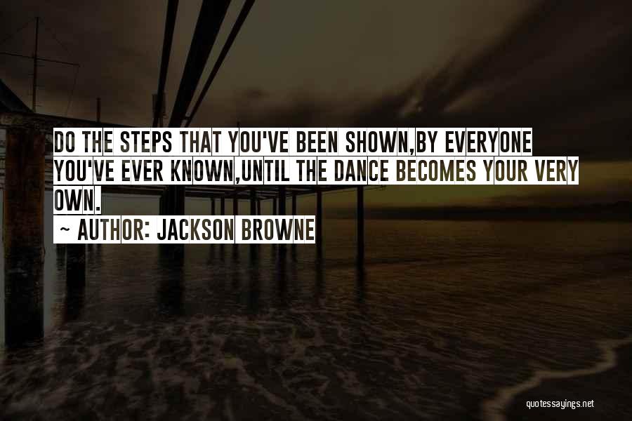 Jackson Browne Quotes: Do The Steps That You've Been Shown,by Everyone You've Ever Known,until The Dance Becomes Your Very Own.