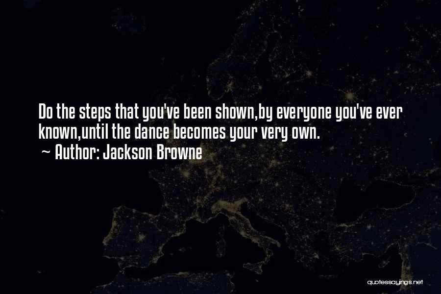 Jackson Browne Quotes: Do The Steps That You've Been Shown,by Everyone You've Ever Known,until The Dance Becomes Your Very Own.