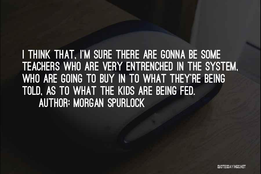 Morgan Spurlock Quotes: I Think That, I'm Sure There Are Gonna Be Some Teachers Who Are Very Entrenched In The System, Who Are