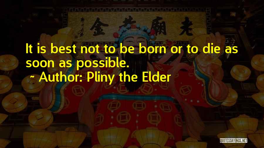 Pliny The Elder Quotes: It Is Best Not To Be Born Or To Die As Soon As Possible.