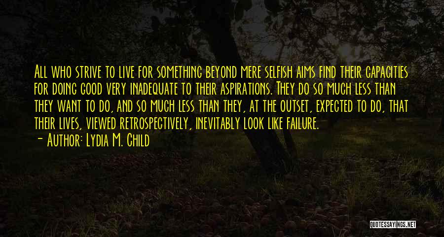 Lydia M. Child Quotes: All Who Strive To Live For Something Beyond Mere Selfish Aims Find Their Capacities For Doing Good Very Inadequate To