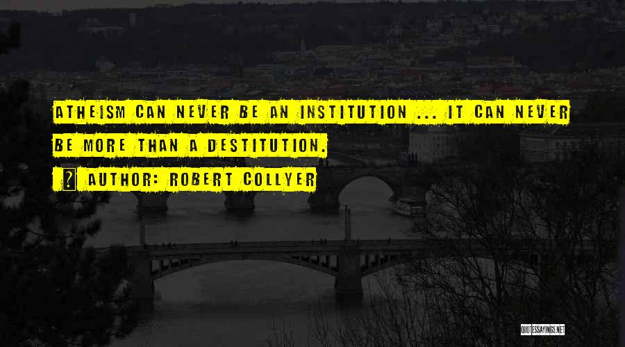 Robert Collyer Quotes: Atheism Can Never Be An Institution ... It Can Never Be More Than A Destitution.