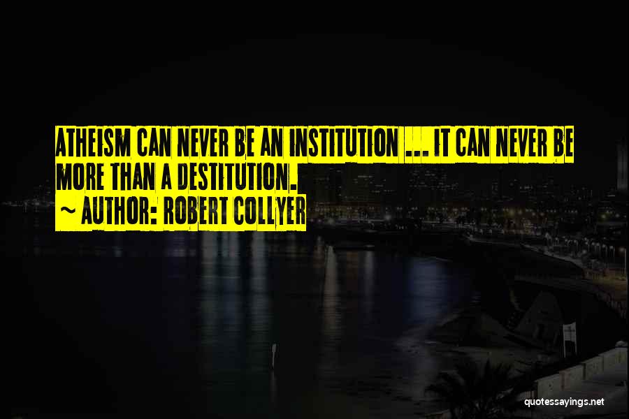 Robert Collyer Quotes: Atheism Can Never Be An Institution ... It Can Never Be More Than A Destitution.