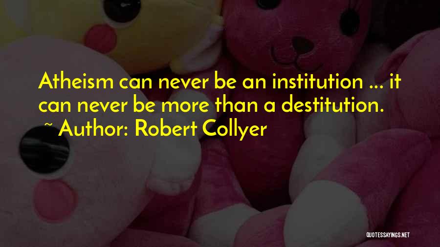 Robert Collyer Quotes: Atheism Can Never Be An Institution ... It Can Never Be More Than A Destitution.