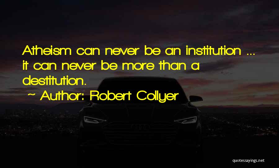 Robert Collyer Quotes: Atheism Can Never Be An Institution ... It Can Never Be More Than A Destitution.