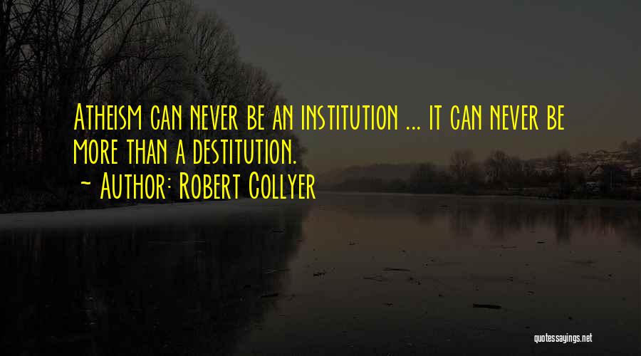 Robert Collyer Quotes: Atheism Can Never Be An Institution ... It Can Never Be More Than A Destitution.
