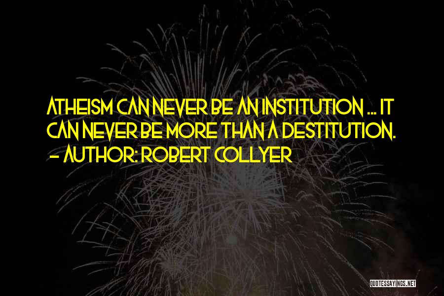 Robert Collyer Quotes: Atheism Can Never Be An Institution ... It Can Never Be More Than A Destitution.