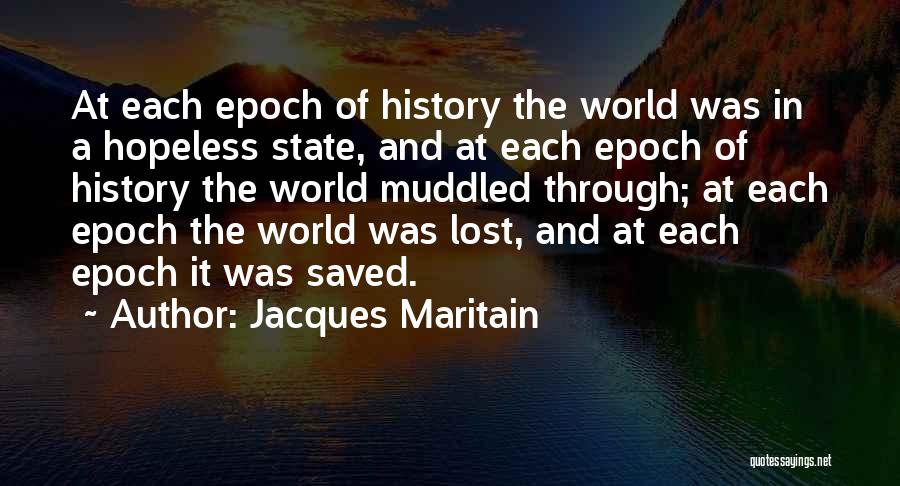 Jacques Maritain Quotes: At Each Epoch Of History The World Was In A Hopeless State, And At Each Epoch Of History The World